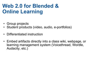Web 2.0 for Blended &  Online Learning Group projects Student products (video, audio, e-portfolios)   Differentiated instruction    Embed artifacts directly into a class wiki, webpage, or learning management system (Voicethread, Wordle, Audacity, etc.) 