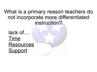 What is a primary reason teachers do not incorporate more differentiated instruction? lack of… Time Resources Support 