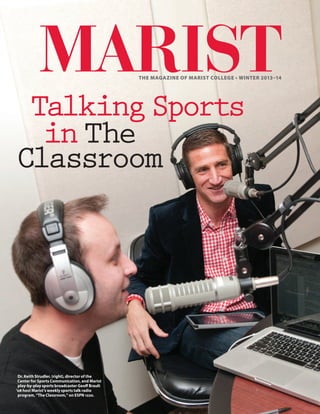 Nonprofit Org.
U.S. Postage
P A I D
Marist College
Marist College
Poughkeepsie, NY 12601-1387
Electronic Service Requested
  THE MAGAZINE OF MARIST COLLEGE • WINTER 2013–14
TalkingSports
in The
Classroom
Dr. Keith Strudler, (right), director of the
Center for Sports Communication, and Marist
play-by-play sports broadcaster Geoff Brault
’08 host Marist’s weekly sports talk radio
program, “The Classroom,” on ESPN 1220.
The Review is published by the Hudson River Valley Institute
at Marist College, the academic arm of the Hudson River Valley
National Heritage Area. HRVI studies and promotes the region
by offering essays, historic documents, and lesson plans
at www.hudsonrivervalley.org.
The Autumn 2013 issue explores the role that the Hudson River
Valley region played during and after the Revolutionary War
in encapsulating and disseminating a national consciousness,
how it was changed by development, and how residents have
preserved the natural and cultural heritage around them.
Our cover illustration, Robert Weir’s 1863 View of the Hudson
River, was chosen to represent the legendary landscape
and history of the region.
CELEBRATING THE HUDSON RIVER VALLEY’S
NATURAL AND
CULTURAL HERITAGE
Learn more, and subscribe, online:
www.hudsonrivervalley.org/review,
or contact HRVI at 845-575-3052, or hrvi@marist.edu.
 