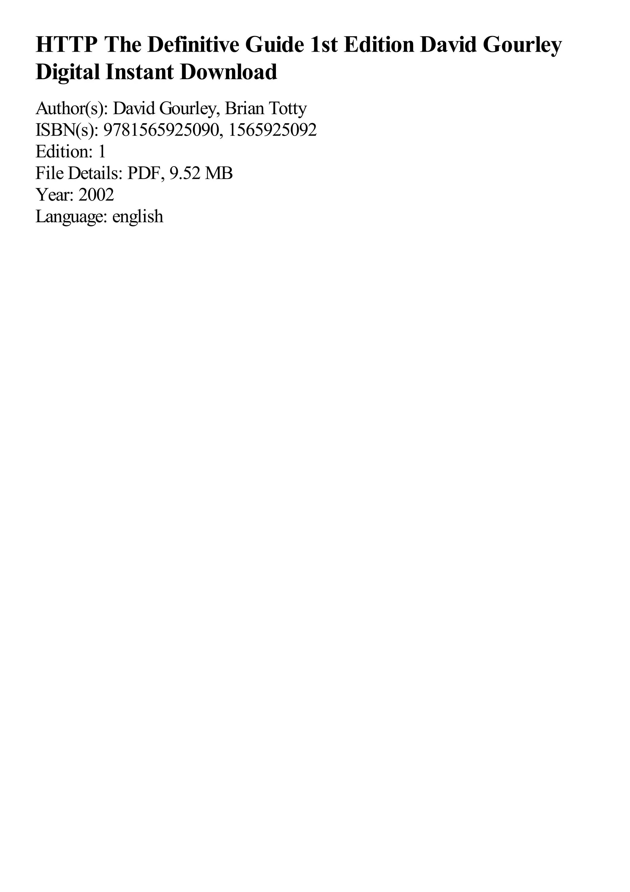 HTTP The Definitive Guide 1st Edition David Gourley
Digital Instant Download
Author(s): David Gourley, Brian Totty
ISBN(s): 9781565925090, 1565925092
Edition: 1
File Details: PDF, 9.52 MB
Year: 2002
Language: english
 