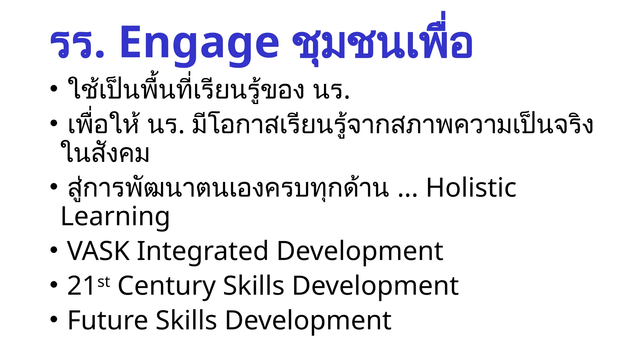รร. Engage ชุมชนเพื่อ
• ใช้เป็นพื้นที่เรียนรู้ของ นร.
• เพื่อให้ นร. มีโอกาสเรียนรู้จากสภาพความเป็นจริง
ในสังคม
• สู่การพัฒนาตนเองครบทุกด้าน ... Holistic
Learning
• VASK Integrated Development
• 21st
Century Skills Development
• Future Skills Development
 