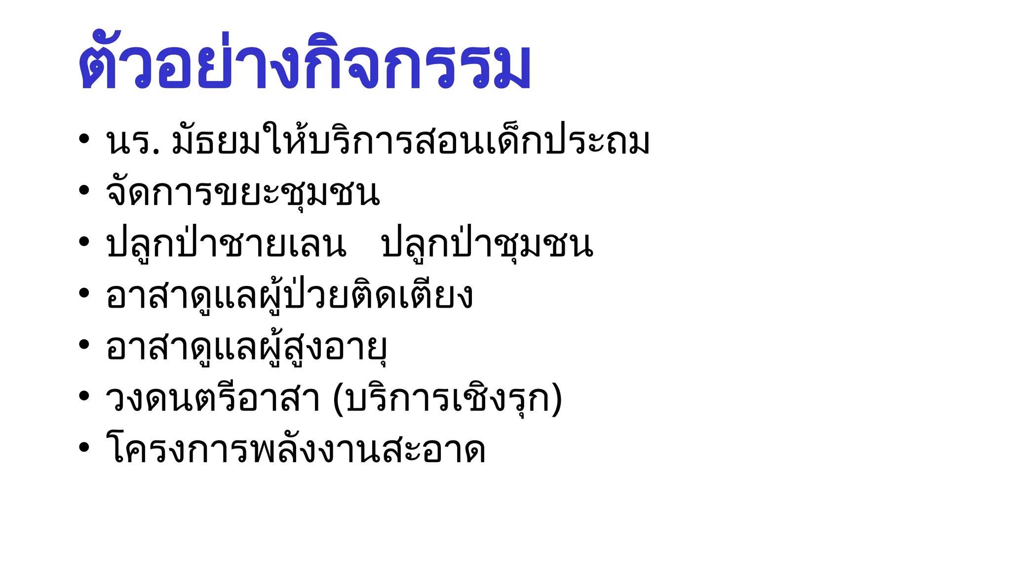ตัวอย่างกิจกรรม
• นร. มัธยมให้บริการสอนเด็กประถม
• จัดการขยะชุมชน
• ปลูกป่าชายเลน ปลูกป่าชุมชน
• อาสาดูแลผู้ป่วยติดเตียง
• อาสาดูแลผู้สูงอายุ
• วงดนตรีอาสา (บริการเชิงรุก)
• โครงการพลังงานสะอาด
 