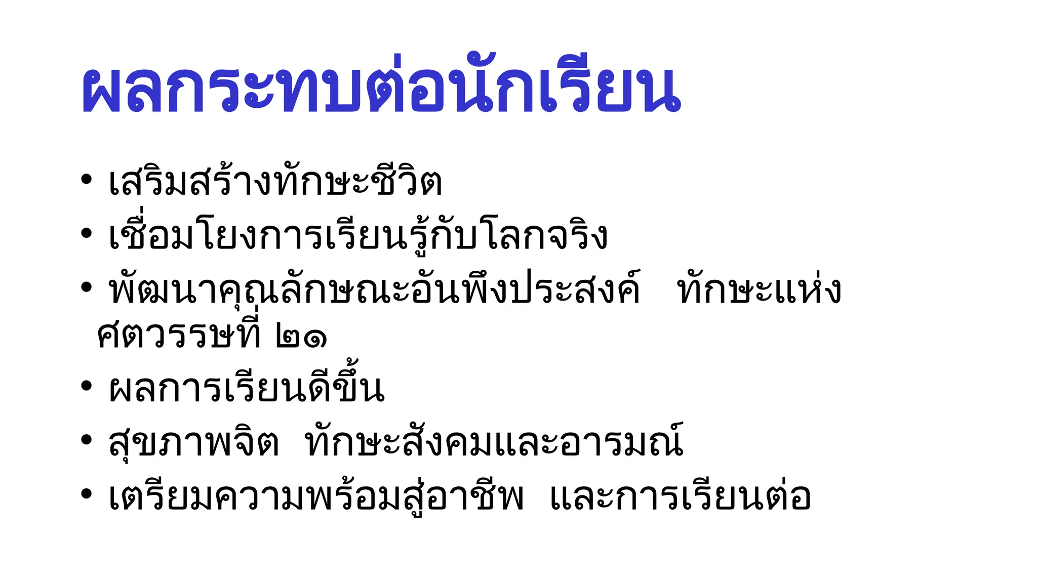 ผลกระทบต่อนักเรียน
• เสริมสร้างทักษะชีวิต
• เชื่อมโยงการเรียนรู้กับโลกจริง
• พัฒนาคุณลักษณะอันพึงประสงค์ ทักษะแห่ง
ศตวรรษที่ ๒๑
• ผลการเรียนดีขึ้น
• สุขภาพจิต ทักษะสังคมและอารมณ์
• เตรียมความพร้อมสู่อาชีพ และการเรียนต่อ
 