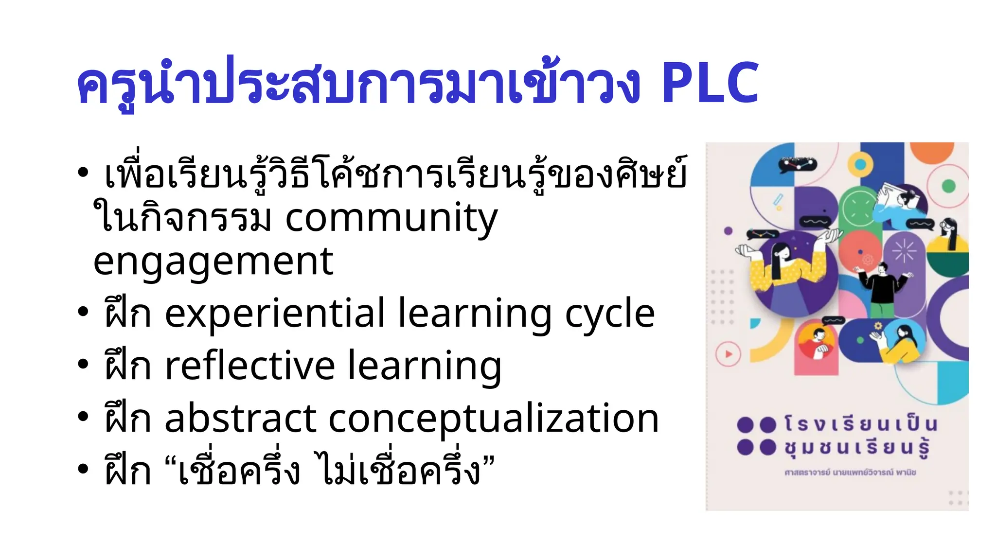 ครูนำประสบการมาเข้าวง PLC
• เพื่อเรียนรู้วิธีโค้ชการเรียนรู้ของศิษย์
ในกิจกรรม community
engagement
• ฝึก experiential learning cycle
• ฝึก reflective learning
• ฝึก abstract conceptualization
• ฝึก “เชื่อครึ่ง ไม่เชื่อครึ่ง”
 