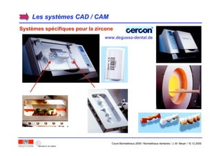 Les systLes systèèmes CAD / CAMmes CAD / CAM
SystSystèèmes spmes spéécifiques pour la zirconecifiques pour la zircone
www.degussa-dental.de
Cours Biomatériaux 2006 / Biomatériaux dentaires / J.-M. Meyer / 15.12.2006
 
