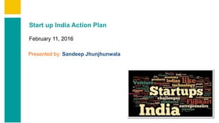 Start up India Action Plan
February 11, 2016
Presented by: Sandeep Jhunjhunwala
 