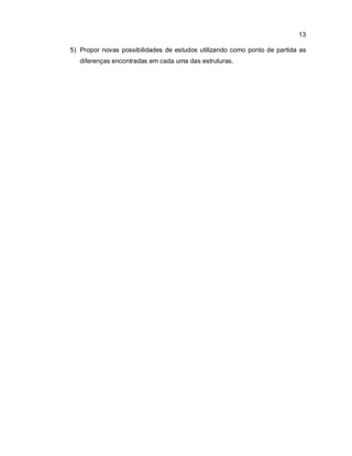 13
5) Propor novas possibilidades de estudos utilizando como ponto de partida as
diferenças encontradas em cada uma das estruturas.
 