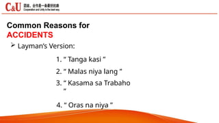 Common Reasons for
ACCIDENTS
 Layman’s Version:
1. “ Tanga kasi ”
2. “ Malas niya lang ”
3. “ Kasama sa Trabaho
”
4. “ Oras na niya ”
 