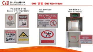 EHS 提醒 EHS Reminders
小心在室内移动车辆
Beware of moving indoors
vehicle
禁区 Restricted
Areas
知道最近的出口
Know the nearest
exits
 