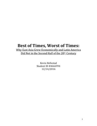 1
Best of Times, Worst of Times:
Why East Asia Grew Economically and Latin America
Did Not in the Second Half of the 20th Century
Kevin Hellestad
Student ID #4666994
12/14/2016
 