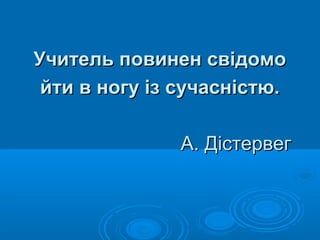 Учитель повинен свідомо
йти в ногу із сучасністю.
А. Дістервег

 