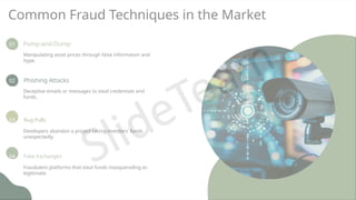 Common Fraud Techniques in the Market
01 Pump-and-Dump
Manipulating asset prices through false information and
hype.
02 Phishing Attacks
Deceptive emails or messages to steal credentials and
funds.
03 Rug Pulls
Developers abandon a project taking investors' funds
unexpectedly.
04 Fake Exchanges
Fraudulent platforms that steal funds masquerading as
legitimate.
 