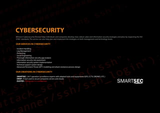 Afriness’s Cybersecurity Division helps individuals and companies develop clear, robust cyber and information security strategies and plans by respecting the ISO
27001 standards. The service can also help plan and implement the strategies on both management and technology levels.
OUR SERVICES IN CYBERSECURITY
- Incident Handling
- Log Management
- Pentesting
- Social Engineering
- Thorough information security gap analysis
- Information security risk assessment
- Information security system implementation
- Technical support system design
- Advanced Persistent Threat (APT) modeling and attack resistance process design
OUR CREATIONS IN CYBERSECURITY
- SMARTSEC : 24/7 operation surveillance experts with adapted tools and equipments (GPS, CCTV, DRONES, ETC.)
- DROP : A tool used to secure companies servers and clouds
- DUSTER : (This project is confidential)
 