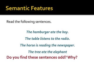 Read the following sentences.
The hamburger ate the boy.
The table listens to the radio.
The horse is reading the newspaper.
The tree ate the elephant
Do you find these sentences odd? Why?
 