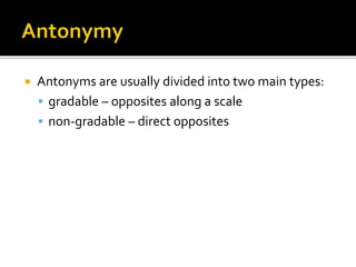  Antonyms are usually divided into two main types:
 gradable – opposites along a scale
 non-gradable – direct opposites
 