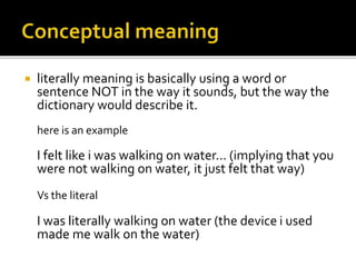  literally meaning is basically using a word or
sentence NOT in the way it sounds, but the way the
dictionary would describe it.
here is an example
I felt like i was walking on water... (implying that you
were not walking on water, it just felt that way)
Vs the literal
I was literally walking on water (the device i used
made me walk on the water)
 