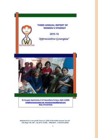 1
2015-16
(Registered as a non-profit Trust u/s 12AA of the Indian Income Tax Act
vide Regn. No. DIT – (E) 2014-15/DEL – WR23826 – 21072014/3668)
THIRD ANNUAL REPORT OF
WOMEN’S SYNERGY
2014 –15
‘Appreciative Synergies’
 