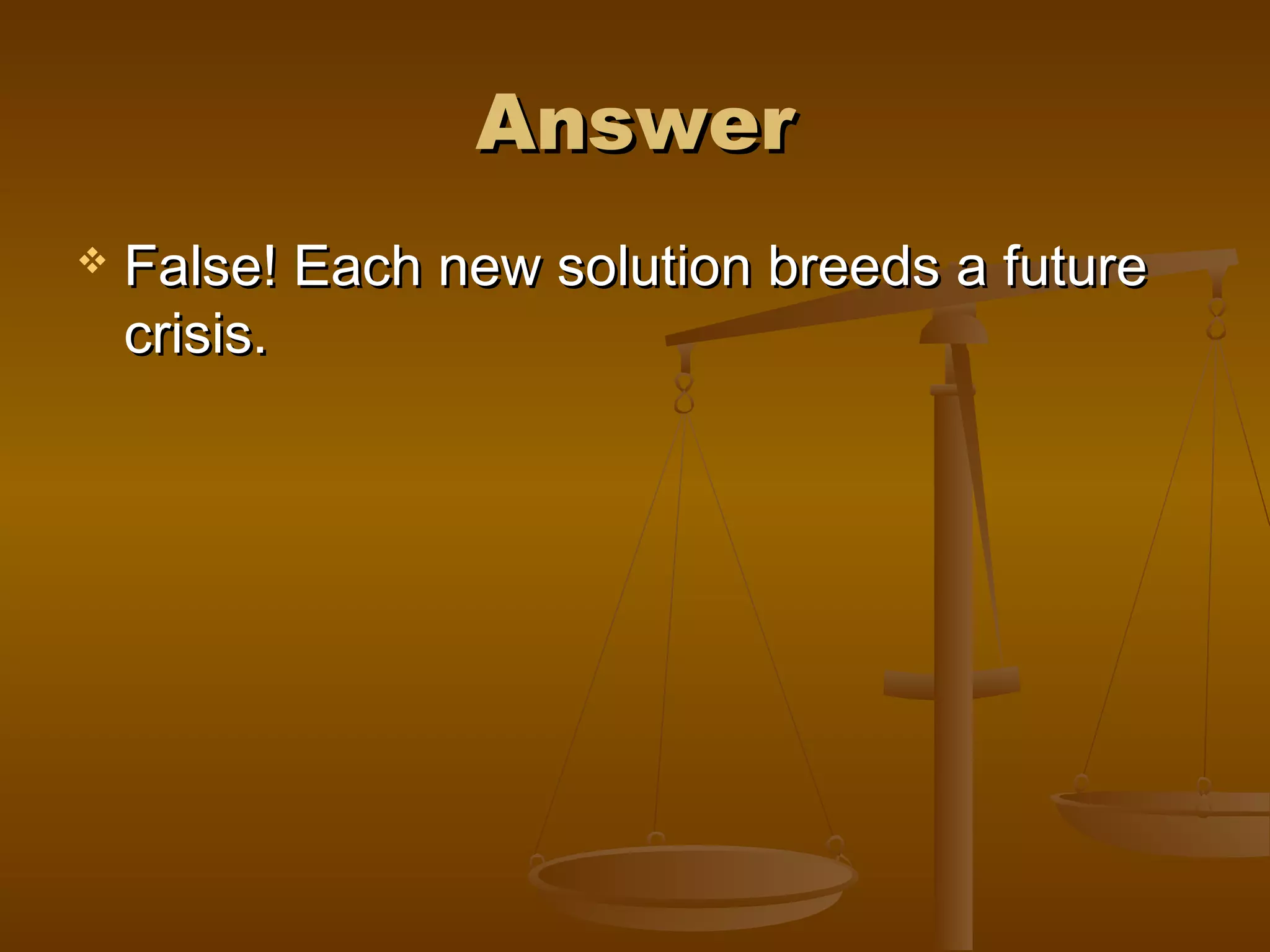 AnswerAnswer
 False! Each new solution breeds a futureFalse! Each new solution breeds a future
crisis.crisis.
 