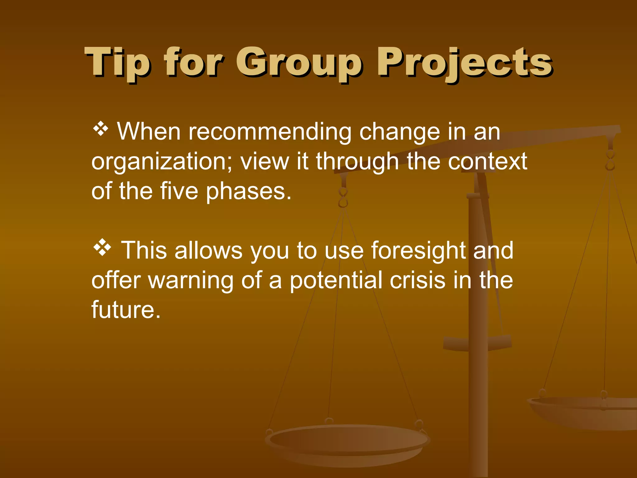 Tip for Group ProjectsTip for Group Projects
 When recommending change in an
organization; view it through the context
of the five phases.
 This allows you to use foresight and
offer warning of a potential crisis in the
future.
 