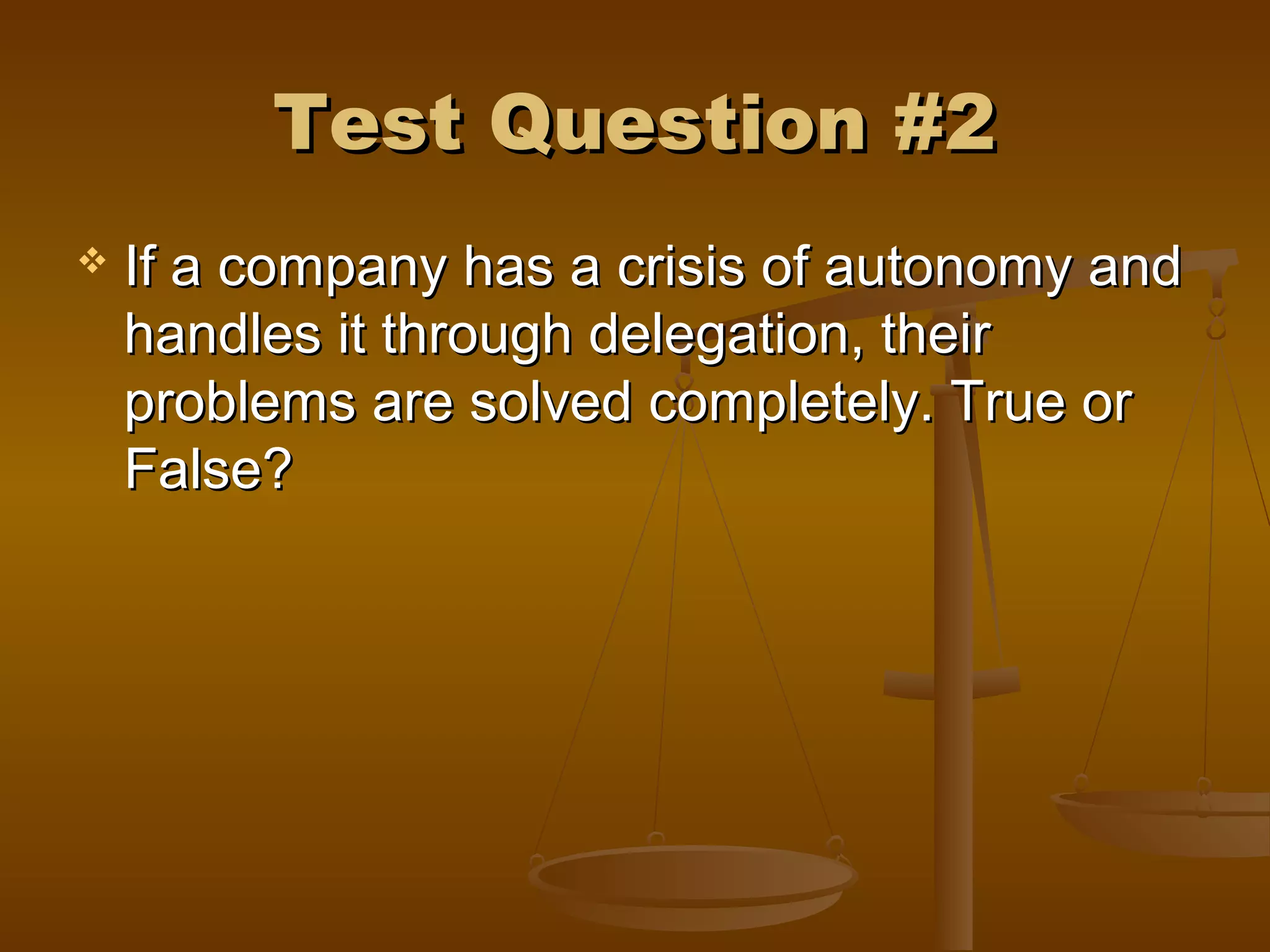 Test Question #2Test Question #2
 If a company has a crisis of autonomy andIf a company has a crisis of autonomy and
handles it through delegation, theirhandles it through delegation, their
problems are solved completely. True orproblems are solved completely. True or
False?False?
 