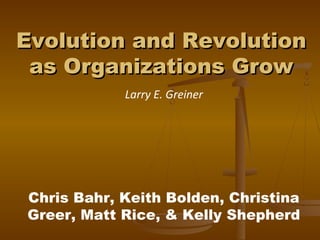 Evolution and RevolutionEvolution and Revolution
as Organizations Growas Organizations Grow
Larry E. Greiner
Chris Bahr, Keith Bolden, Christina
Greer, Matt Rice, & Kelly Shepherd
 