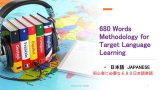 680 Words
Methodology for
Target Language
Learning
• 日本語 JAPANESE
Johnson Chen 202009 1
初心者に必要な６８０日本語単語
 