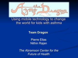 Using mobile technology to change  the world for kids with asthma Team Dragon  Pierre Elias Nithin Rajan The Abramson Center for the Future of Health 