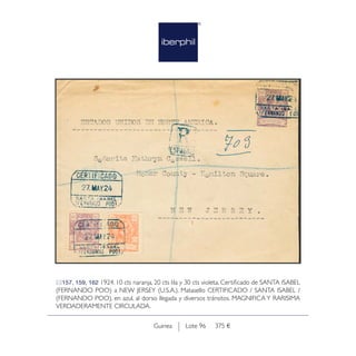 Lote 96 375 €Guinea
157, 159, 162 1924. 10 cts naranja, 20 cts lila y 30 cts violeta. Certificado de SANTA ISABEL
(FERNANDO POO) a NEW JERSEY (U.S.A.). Matasello CERTIFICADO / SANTA ISABEL /
(FERNANDO POO), en azul, al dorso llegada y diversos tránsitos. MAGNIFICA Y RARISIMA
VERDADERAMENTE CIRCULADA.
 