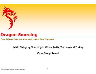 Multi Category Sourcing in China, India, Vietnam and Turkey
Case Study Report
1© 2015 Dragon Sourcing. All rights reserved.
Dragon Sourcing
Your Tailored Sourcing Approach to Best Cost Countries
 