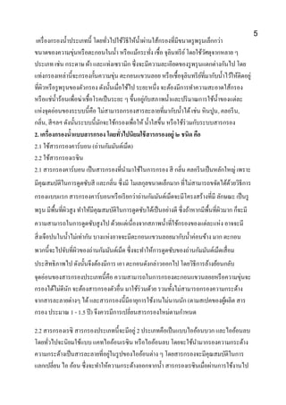 เครื่องกรองน้าประเภทนี้ โดยทั่วไปใช้วิธีให้น้าผ่านใส้กรองที่มีขนาดรูพรุนเล็กกว่า
ขนาดของความขุ่นหรือตะกอนในน้า หรือแม้กระทั่ง เชื้อ จุลินทรีย์โดยใช้วัศดุจากหลาย ๆ
ประเภท เช่น กระดาษ ผ้า และแท่งเซรามิก ซึ่งจะมีความละเอียดของรูพรุนแตกต่างกันไป โดย
แท่งกรองเหล่านี้จะกรองกั้นความขุ่น ตะกอนแขวนลอย หรือเชื้อจุลินทรีย์ที่มากับน้าไว้ให้ติดอยู่
ที่ผิวหรือรูพรุนของตัวกรอง ดังนั้นเมื่อใช้ไป ระยะหนึ่ง จะต้องมีการทาความสะอาดใส้กรอง
หรือแช่น้าร้อนเพื่อฆ่าเชื้อโรคเป็นระยะ ๆ ขึ้นอยู่กับสภาพน้าและปริมาณการใช้น้าของแต่ละ
แห่งจุดอ่อนของระบบนี้คือ ไม่สามารถกรองสารละลายที่มากับน้าได้เช่น หินปูน, คลอรีน,
กลิ่น, สีฯลฯ ดังนั้นระบบนี้มักจะใช้กรองเพื่อให้ น้าใสขึ้น หรือใช้ร่วมกับระบบสารกรอง
2. เครื่องกรองน้าแบบสารกรอง โดยทั่วไปนิยมใช้สารกรองอยู่ ๒ ชนิด คือ
2.1 ใช้สารกรองคาร์บอน (ถ่านกัมมันต์เม็ด)
2.2 ใช้สารกรองเรซิน
2.1 สารกรองคาร์บอน เป็นสารกรองที่นามาใช้ในการกรอง สี กลิ่น คลอรีนเป็นหลักใหญ่ เพราะ
มีคุณสมบัติในการดูดซับสี และกลิ่น ซึ่งมี โมเลกุลขนาดเล็กมาก ที่ไม่สามารถขจัดได้ด้วยวิธีการ
กรองแบบแรก สารกรองคาร์บอนหรือเรียกว่าถ่านกัมมันต์เม็ดจะมีโครงสร้างที่มี ลักษณะ เป็นรู
พรุน มีพื้นที่ผิวสูง ทาให้มีคุณสมบัติในการดูดซับได้เป็นอย่างดี ซึ่งถ้าหากมีพื้นที่ผิวมาก ก็จะมี
ความสามารถในการดูดซับสูงไป ด้วยแต่เนื่องจากสภาพน้าที่ใช้กรองของแต่ละแห่ง อาจจะมี
สิ่งเจือปนในน้าไม่เท่ากัน บางแห่งอาจจะมีตะกอนแขวนลอยมากับน้าค่อนข้าง มาก ตะกอน
พวกนี้จะไปจับที่ผิวของถ่านกัมมันต์เม็ด ซึ่งจะทาให้การดูดซับของถ่านกัมมันต์เม็ดเสื่อม
ประสิทธิภาพไป ดังนั้นจึงต้องมีการ เอา ตะกอนดังกล่าวออกไป โดยวิธีการล้างย้อนกลับ
จุดอ่อนของสารกรองประเภทนี้คือ ความสามารถในการกรองตะกอนแขวนลอยหรือความขุ่นจะ
กรองได้ไม่ดีนัก จะต้องสารกรองตัวอื่น มาใช้ร่วมด้วย รวมทั้งไม่สามารถกรองความกระด้าง
จากสารละลายต่างๆ ได้และสารกรองนี้มีอายุการใช้งานไม่นานนัก (ตามสเปคของผู้ผลิต สาร
กรอง ประมาณ 1 - 1.5 ปี) จึงควรมีการเปลี่ยนสารกรองใหม่ตามกาหนด
2.2 สารกรองเรซิ สารกรองประเภทนี้จะมีอยู่ 2 ประเภทคือเป็นแบบไออ้อนบวก และไออ้อนลบ
โดยทั่วไปจะนิยมใช้แบบ แคทไออ้อนเรซิน หรือไออ้อนลบ โดยจะใช้นามากรองความกระด้าง
ความกระด้างเป็นสารละลายที่อยู่ในรูปของไออ้อนต่าง ๆ โดยสารกรองจะมีคุณสมบัติในการ
แลกเปลี่ยน ไอ อ้อน ซึ่งจะทาให้ความกระด้างออกจากน้า สารกรองเรซินเมื่อผ่านการใช้งานไป
5
 