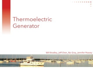 Thermoelectric
Generator
Will	
  Bradley_Jeﬀ	
  Chen_Nic	
  Gray_Jennifer	
  Peavey	
  
 