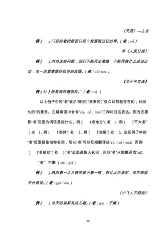 38
《天涯》—古龙
例（ ）门前的老树能否认我？我曾粘过它的蝉。
（老：cổ）
年《人民日报》
例（ ）对待这些问题，我们不能再走老路，不能再搞什么政治运
动，但一定要掌握好批评的武器。
（老：cũ/ xưa）
【邓小平文选】
例（21）她是我的老朋友。
” （老：cũ ）
以上例子中的“老”表示“陈旧”
、
“原来的”
、
“很久以前就存在的；时间
久的”的意思。在越南语中会有“cũ、cổ、xưa”三种相对应表达。因为还要
看“老”后面的词语是指什么。例（ ）
“老地方”
（老 ）
，例（ ）
“不太老”
（老 ）
，例（ ）
“老树”
（老 ）
，例（ ）
“老路”
（老 ）
。这些例子中的
“老”后面都是指物名词，所以“老”可以互相翻译成“cũ / cổ / xưa”
。而例
（ ）
“老朋友”
（老 ）
，
“老”后面是指人名词，所以“老”只能翻译成“cũ”
。
“老” 不嫩 （dai / già）
例（ ）鸡肉老一点儿确实是小事一桩，有什么办法呢，你本来就
不会做饭。
（老：già / dai）
《小飞人三部曲》
例（ ）今天的油菜有点儿老。
（老：già - 不嫩）
 