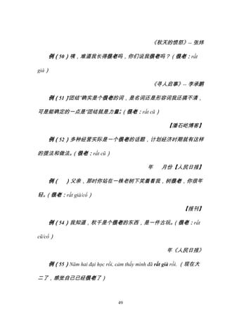 49
《秋天的愤怒》-- 张炜
例（50）咦，难道我长得很老吗，你们说我很老吗？（很老：rất
già）
《寻人启事》-- 李承鹏
例（51）
“团结”确实是个很老的词，是名词还是形容词我还搞不清，
可是能确定的一点是“团结就是力量”
。
（很老：rất cũ）
【潘石屹博客】
例（52）多种经营实际是一个很老的话题，计划经济时期就有这样
的提法和做法。
（很老：rất cũ）
年 月份【人民日报】
例（ ）父亲，那时你站在一株老树下笑着看我，树很老，你很年
轻。
（很老：rất già/cổ）
【报刊】
例（54）我知道，秋千是个很老的东西，是一件古玩。
（很老：rất
cũ/cổ）
年《人民日报》
例（55）Năm hai đại học rồi, cảm thấy mình đã rất già rồi. （现在大
二了，感觉自己已经很老了）
6815320
 