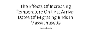 The Effects Of Increasing
Temperature On First Arrival
Dates Of Migrating Birds In
Massachusetts
Steven Houck
 
