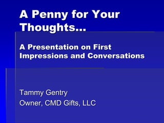 A Penny for Your
Thoughts…
A Presentation on First
Impressions and Conversations
Tammy Gentry
Owner, CMD Gifts, LLC
 