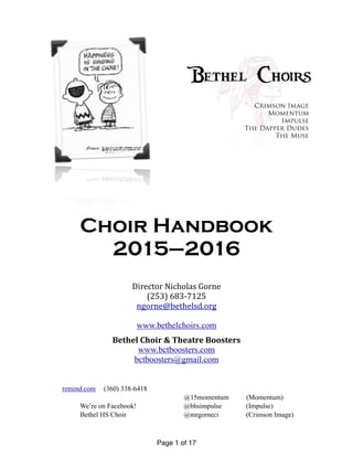 Page of1 17
Bethel Choirs
Crimson Image
Momentum
Impulse
The Dapper Dudes
The Muse
Director	Nicholas	Gorne	
(253)	683-7125	
ngorne@bethelsd.org	
www.bethelchoirs.com
Bethel	Choir	&	Theatre	Boosters		
www.bctboosters.com
bctboosters@gmail.com
remind.com (360) 338-6418
@15momentum (Momentum)
We’re on Facebook! @bhsimpulse (Impulse)
Bethel HS Choir @mrgorneci (Crimson Image)
Choir Handbook
2015–2016
 
