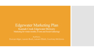 Edgewater Marketing Plan
Kannah Creek Edgewater Brewery
Marketingfor winter months, Eventsand SocialGatherings
Authors:
Duncan Alger, Lauren Bush, Laruen Elliott, Courtney McGinnis
 