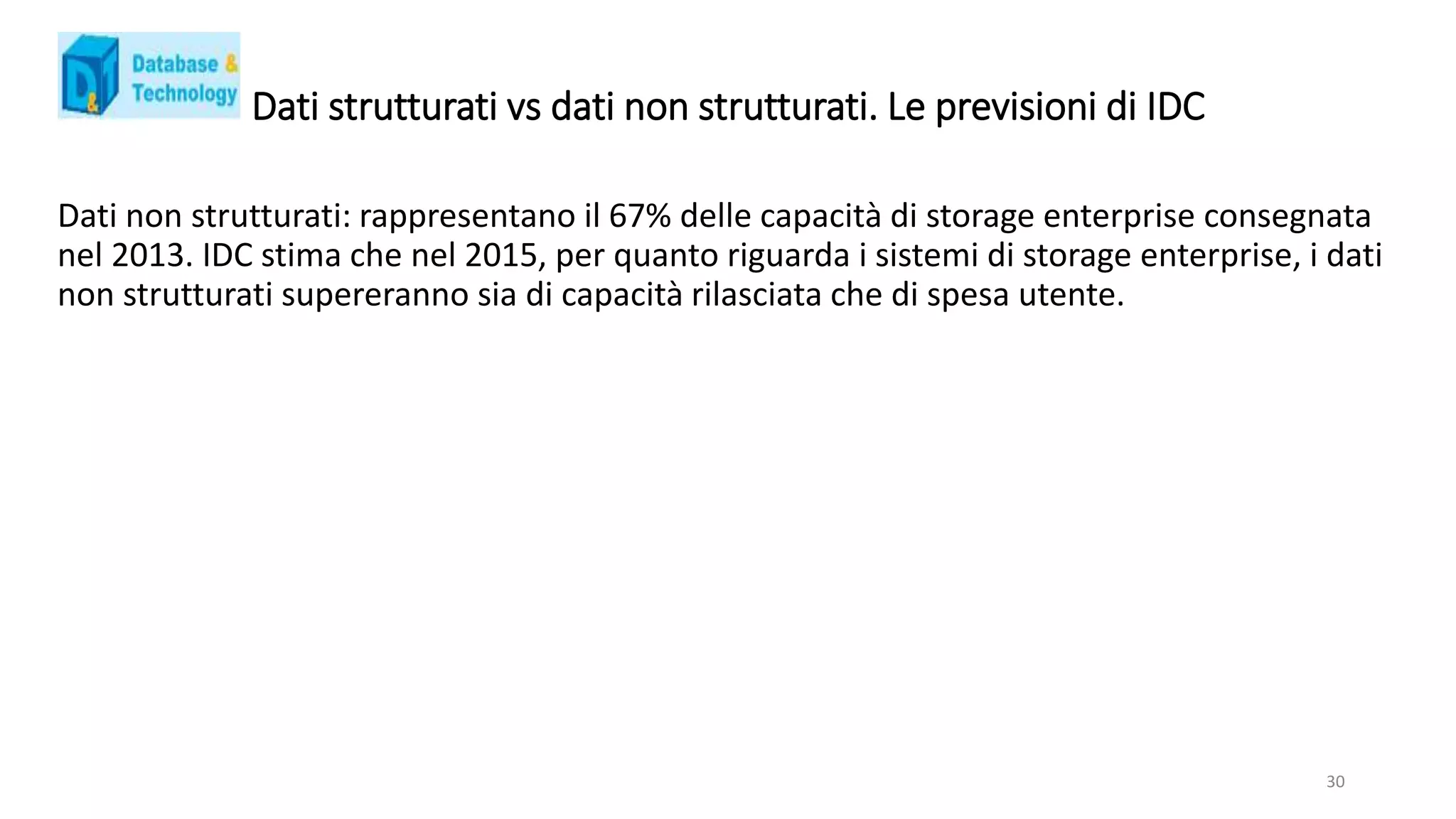 Dati strutturati vs dati non strutturati. Le previsioni di IDC
Dati non strutturati: rappresentano il 67% delle capacità di storage enterprise consegnata
nel 2013. IDC stima che nel 2015, per quanto riguarda i sistemi di storage enterprise, i dati
non strutturati supereranno sia di capacità rilasciata che di spesa utente.
30
 