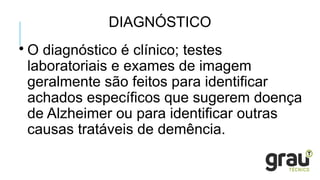DIAGNÓSTICO

O diagnóstico é clínico; testes
laboratoriais e exames de imagem
geralmente são feitos para identificar
achados específicos que sugerem doença
de Alzheimer ou para identificar outras
causas tratáveis de demência.
 
