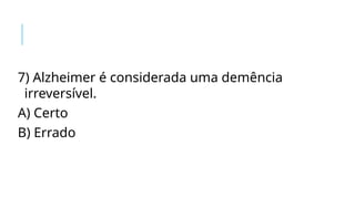 7) Alzheimer é considerada uma demência
irreversível.
A) Certo
B) Errado
 