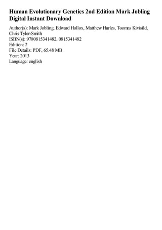 Human Evolutionary Genetics 2nd Edition Mark Jobling
Digital Instant Download
Author(s): Mark Jobling, Edward Hollox, MatthewHurles, Toomas Kivisild,
Chris Tyler-Smith
ISBN(s): 9780815341482, 0815341482
Edition: 2
File Details: PDF, 65.48 MB
Year: 2013
Language: english
 