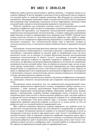 BY 6821 U 2010.12.30
3
Ребристые трубы шахматно расположены в трубных решетках, с которыми концы их со-
единены обваркой. В местах приварки к решеткам остается небольшой участок поверхно-
сти несущей трубы, не закрытый снаружи алюминием. При обтекании его подкисленным
конденсатом, обладающим свойствами слабой угольной кислоты H2CO3 [6] (это появляется
при охлаждении ниже температуры точки росы), он будет корродировать, возникнут свищи
в несущей трубе, снижается эксплуатационная надежность теплоутилизатора.
Известно устройство для утилизации топочных газов [7] с поверхностным теплооб-
менником из ребристых труб, которое не ликвидирует отмеченный недостаток.
В работе [8] предложено для повышения эксплуатационной надежности применять
поверхностные конденсационные теплоутилизаторы, у которых спиральные алюминиевые
ребра накатаны на трубе из нержавеющей стали, например стали X18H9T. Трубный пучок
должен полностью состоять из таких биметаллических ребристых труб. Трубы из нержа-
веющей стали не подвергаются коррозионному разрушению со стороны образования под-
кисленного конденсата. Этот теплоутилизатор принят нами за прототип, который по
достигнутому результату и технической сущности наиболее близок к заявляемой полезной
модели.
Конструкции теплоутилизатора-прототипа присущи следующие недостатки. Принци-
пиальным является необоснованность технического решения о применении поверхности
теплообмена с накатными ребрами на несущей трубе из нержавеющей стали для всего
шахматного пучка, что не вытекает из условия обеспечения высокой эксплуатационной
надежности теплоутилизатора. В области "сухого" теплообмена, в которой протекает
охлаждение продуктов сгорания на наружной поверхности оребрения до температуры
точки росы, нет факторов для развития наружной коррозии на оголенных (не защищенных
алюминием) участках несущей трубы. Здесь не образуется конденсат пара, так как не про-
текает процесс конденсации, а значит, отсутствует первопричина для отказа применения
несущей трубы из углеродистой стали в этой области (зоне) трубного пучка. Переход на
трубу из нержавеющей стали сопровождается уменьшением коэффициента теплопередачи
и увеличением стоимости теплоутилизатора, ростом площади поверхности теплопередачи
и потерь давления продуктов сгорания на пучке.
Задачей настоящей полезной модели является увеличение коэффициента теплопереда-
чи, уменьшение стоимости теплоутилизатора при сохранении эксплуатационной надеж-
ности.
Поставленная задача достигается тем, что поверхностный конденсационный тепло-
утилизатор прямоугольного фронтального сечения, содержащий трубные решетки и со-
единенные с ними шахматно расположенные биметаллические ребристые трубы с
накатными спиральными алюминиевыми ребрами, образующие трубный пучок, водяные
крышки с перегородками, патрубки, боковые ограждающие листы, отличается тем, что
поперечные ряды пучка состоят из биметаллических ребристых труб с несущей трубой из
углеродистой стали в интервале охлаждения продуктов сгорания от их температуры входа
в пучок до температуры точки росы водяного пара, а остальные поперечные ряды по
направлению движения продуктов сгорания до выхода их из пучка состоят из этих же
ребристых труб, но с несущей трубой из нержавеющей стали.
При глубоком охлаждении продуктов сгорания природного газа трубный пучок по-
верхностного теплоутилизатора имеет две зоны (области) по направлению их движения -
сухую и мокрую. Охлаждение продуктов сгорания от их входной температуры в пучок до
температуры точки росы водяного пара происходит в зоне "сухого" теплообмена без кон-
денсации водяного пара на наружной поверхности оребрения поперечных рядов труб, и
здесь нет условий для возникновения коррозии на оголенных от алюминия участков биме-
таллических ребристых труб. Следовательно, поперечные ряды пучка в зоне "сухого" теп-
лообмена должны состоять из оребренных труб с несущей трубой из углеродистой стали.
Нет причин для применения несущей трубы из нержавеющей стали.
 