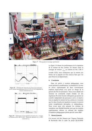 Figure 17. Photographie du montage expérimental.
Figure 18. Emulation de l’injection au réseau d’une puissance
active variant sinusoïdalement de 0 à 212 W à 0.2 Hz (amplitude de
courant variant de 0 à 4 A).
Figure 19. Performance de la régulation de tension (VDC consigne
en échelon de 80 à 100 V), CH2 : Tension de référence VDC_ref , CH1:
mesure de vDC.
La figure 19 illustre les performances de la régulation
de la tension du bus continu. En faisant varier la
consigne de tension *
DCv en échelon de 80 à 100 V
(courbe CH2), nous remarquons que la tension aux
bornes de la capacité est bien asservie bien que l’on
peut observer un dépassement.
6. Conclusion
Dans cet article à vocation pédagogique, nous
avons présenté la modélisation, la simulation et la mise
en œuvre expérimentale de deux convertisseurs
triphasés back-to-back avec prise en charge de la
gestion des flux de puissances. Nous avons adopté une
structure de commande simple (fondée sur des
régulateurs PI et des boucles imbriquées) qui permet un
contrôle indépendant des puissances active et réactive
tout en régulant la tension du bus continu en s’assurant
que les deux boucles de régulation (courant et tension)
soient complètement découplées et indépendantes.
Nous avons pour cela présenté les résultats de
simulation sous Maltab/Simulink ainsi que les résultats
expérimentaux obtenus en utilisant des modules
d’onduleurs pédagogiques pilotés par des cartes DSP.
7. Remerciements
Ces travaux ont étés financés par l’Agence Nationale
de Recherche dans le cadre du projet QUALIPHE
 