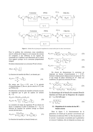 Figure 6. Schéma bloc de principe de régulation de courant utilisé pour les deux convertisseurs.
Pour la synthèse des correcteurs, nous considérons
ainsi le schéma de la figure 6, où la mesure du courant
est comparée à une référence et les signaux de
commande de l’onduleur sont déterminés par le calcul
d’un rapport cyclique via le correcteur proportionnel
intégral.
On désire dimensionner un correcteur PI de la forme :







sT
KsPI
i
p
.
1
1)( (18)
La fonction de transfert du filtre L est donnée par :
sT
k
s
R
L
R
sH
RL
RL
RL
.11
/1
)(




(19)
On notera que TPWM = 1,5Ts, avec Ts la période
d’échantillonnage (Ts due au pas de calcul et 0.5Ts due
au PWM) [10].
On détermine la fonction de transfert en boucle ouverte
en supposant que le gain du capteur est unitaire
(kc = 1).
sT
k
sT
G
sT
sT
KsH
sHsHsPIsH
RL
RL
PWM
PWM
i
i
pBO
RLPWMBO
.1
.
.1
.
.
1.
)(
)().().()(




(20)
La constante de temps du régulateur PI est choisie de
façon à compenser le pôle le dominant (Ti = TRL), la
fonction de transfert du système corrigé en boucle
ouverte devient alors :
    sTsT
K
sTsT
GkK
sH
RLPWM
BO
RLPWM
PWMRLp
BO
..1..1
)(



 (21)
La fonction de transfert en boucle fermée est :
2
..)(1
)(
)(
sTTsTK
K
sH
sH
sH
PWMRLRLBO
BO
BO
BO
BF



 (22)
2
..1
1
)(
s
K
TT
s
K
T
sH
BO
PWMRL
BO
RL
BF














(23)
2
2
12
1
1
)(
ss
sH
cc
BF










(24)
On choisit de dimensionner le correcteur en
imposant un facteur d’amortissement ξ = 0.707,
limitant le dépassement (dépassement de moins de 5%)
et une marge de phase minimum de 45°. Dans ces
conditions, les gains du correcteur PI sont :
PWMPWMRLPWMPWMRLi
p
i
PWMPWMRL
RL
PWMPWMRL
RL
p
TGkTGkT
K
K
TGk
T
TGk
T
K
2
1
2
2
2




(25)
La dynamique de la boucle de courant (boucle
interne) est fixée par la fréquence de coupure
(fc = ωc/2π) telle que :
PWMRL
PWMpRL
c
TT
GKk
 (26)
3.3. Régulation de la tension du bus DC :
boucle externe
Dans la figure 7, le fonctionnement de la
génératrice est émulé par le premier convertisseur qui
fonctionne en redresseur MLI. Le flux de puissance est
le suivant : la puissance est produite par la génératrice
et à travers l’onduleur, elle est réinjectée au réseau, aux
 