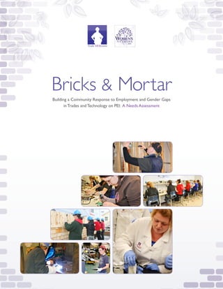 Bricks & Mortar
Building a Community Response to Employment and Gender Gaps
in Trades and Technology on PEI: A Needs Assessment
 