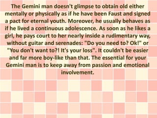 The Gemini man doesn't glimpse to obtain old either
mentally or physically as if he have been Faust and signed
a pact for ...