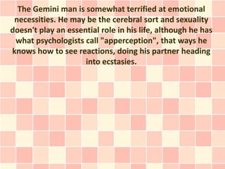 The Gemini man is somewhat terrified at emotional
 necessities. He may be the cerebral sort and sexuality
doesn't play an ...