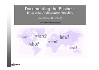0
Documenting the Business
Enterprise Architecture Modeling
Proforma UK Limited
Passionate About Process
 