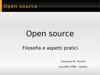 Open source




       Open source
      Filosofia e aspetti pratici

                        Francesco M. Taurino

                       LinuxDAY 2006 - Caserta
 