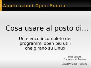 Applicazioni Open Source




Cosa usare al posto di...
     Un elenco incompleto dei
     programmi open più utili
       che girano su Linux
                             Luca Varallo
                         Francesco M. Taurino

                        LinuxDAY 2006 - Caserta
 